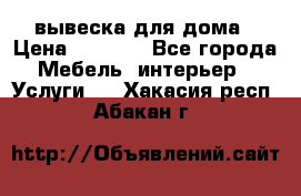 вывеска для дома › Цена ­ 3 500 - Все города Мебель, интерьер » Услуги   . Хакасия респ.,Абакан г.